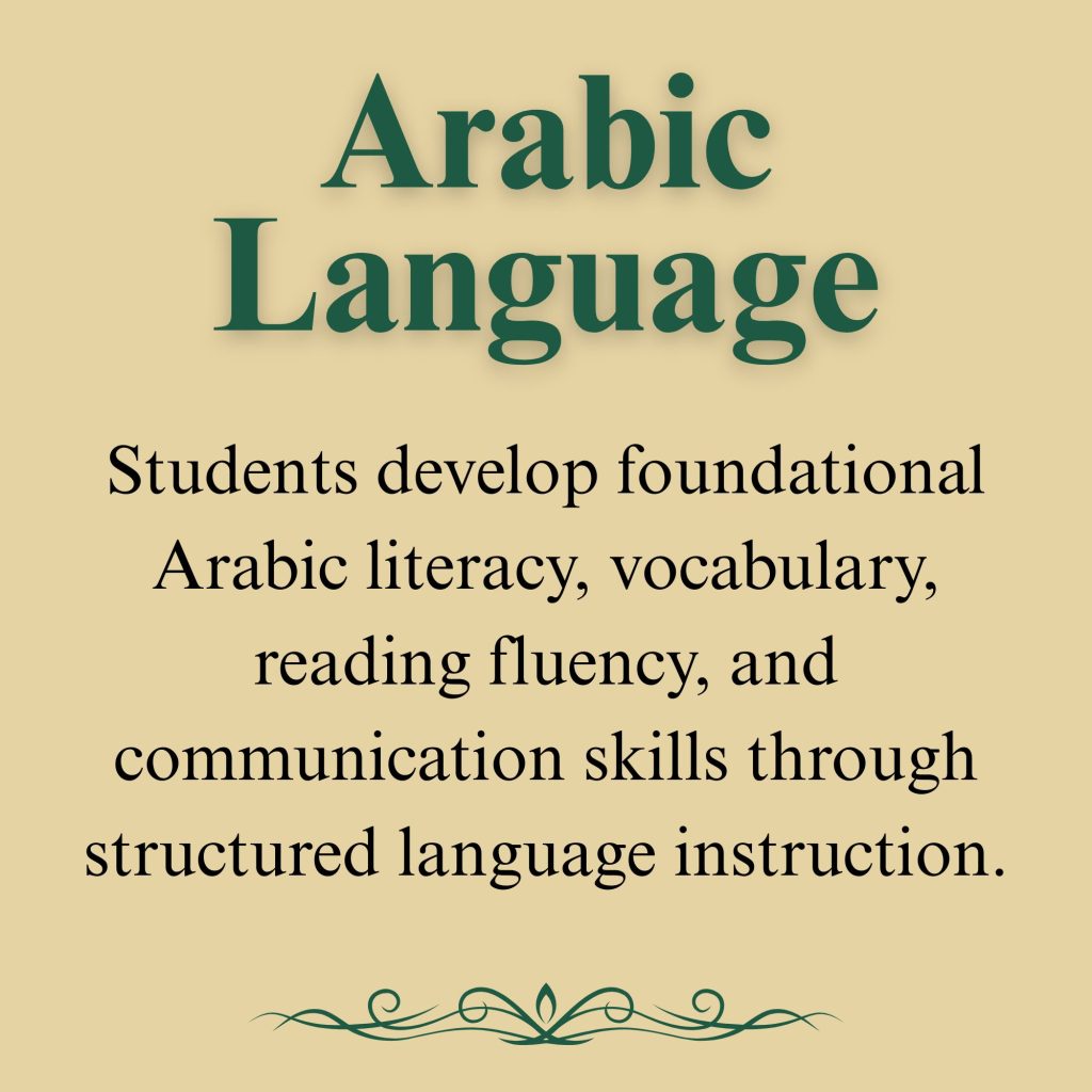 Arabic Language

Students develop foundational Arabic literacy, vocabulary, reading fluency, and communication skills through structured language instruction.
